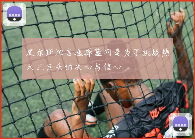 皮尔斯坦言选择篮网是为了挑战热火三巨头的决心与信心