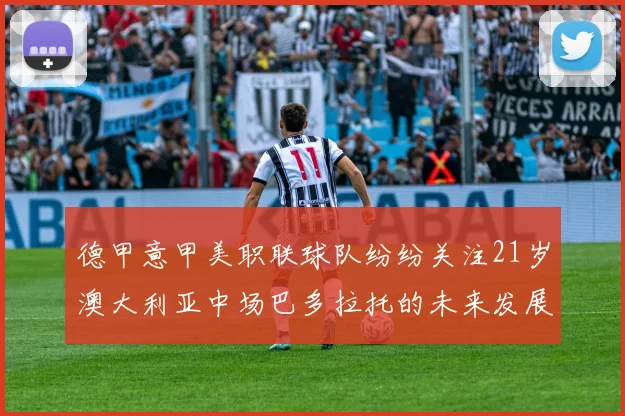 德甲意甲美职联球队纷纷关注21岁澳大利亚中场巴多拉托的未来发展