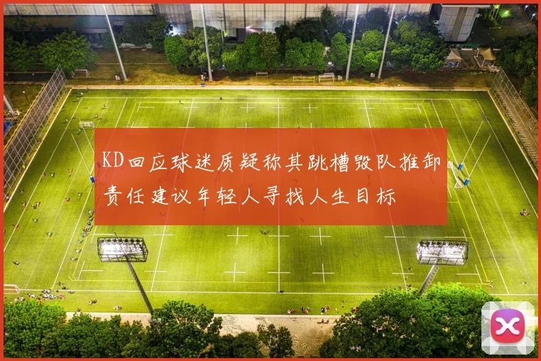 KD回应球迷质疑称其跳槽毁队推卸责任建议年轻人寻找人生目标