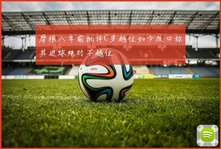 摩根八年前批评C罗越位如今改口称其进球绝对不越位