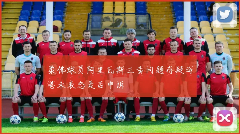 柔佛球员阿里瓦斯三黄问题存疑海港未表态是否申诉