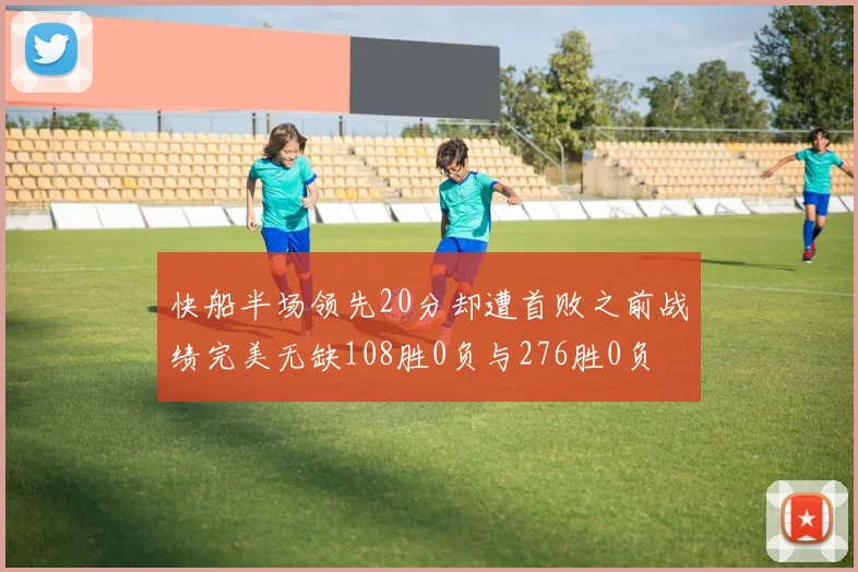 快船半场领先20分却遭首败之前战绩完美无缺108胜0负与276胜0负