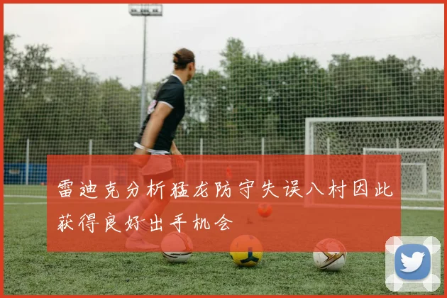 雷迪克分析猛龙防守失误八村因此获得良好出手机会