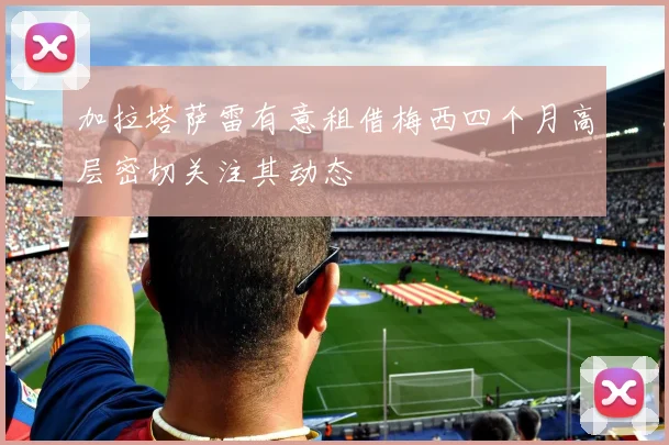加拉塔萨雷有意租借梅西四个月高层密切关注其动态
